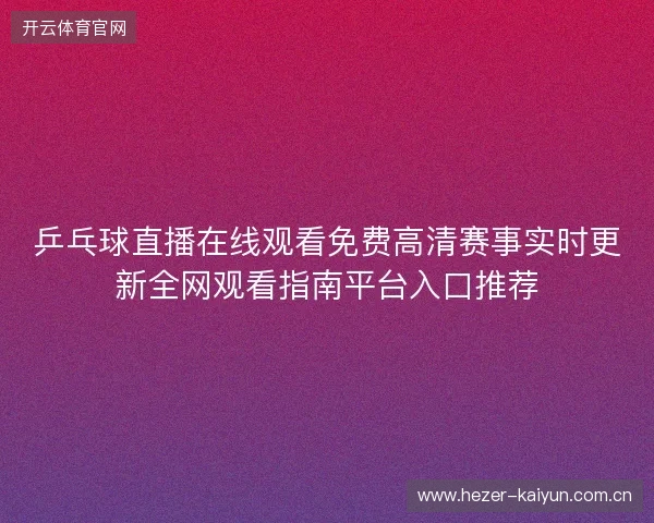乒乓球直播在线观看免费高清赛事实时更新全网观看指南平台入口推荐