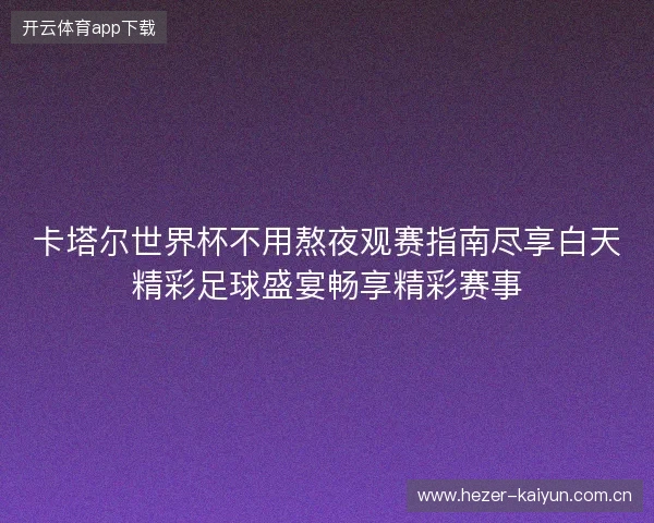 卡塔尔世界杯不用熬夜观赛指南尽享白天精彩足球盛宴畅享精彩赛事
